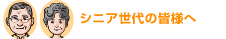 シニア世代の皆様へ